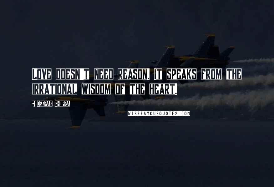 Deepak Chopra Quotes: Love doesn't need reason. It speaks from the irrational wisdom of the heart.