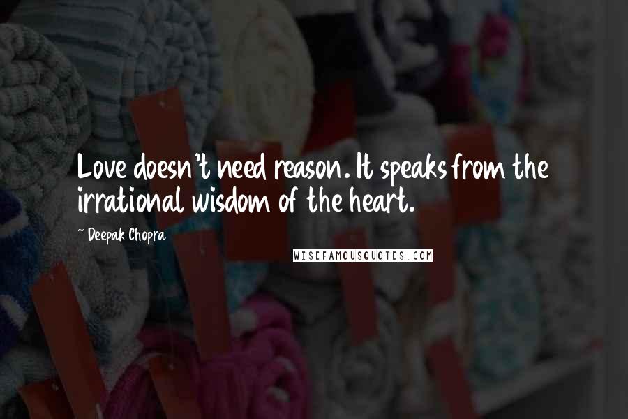 Deepak Chopra Quotes: Love doesn't need reason. It speaks from the irrational wisdom of the heart.