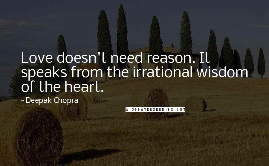 Deepak Chopra Quotes: Love doesn't need reason. It speaks from the irrational wisdom of the heart.