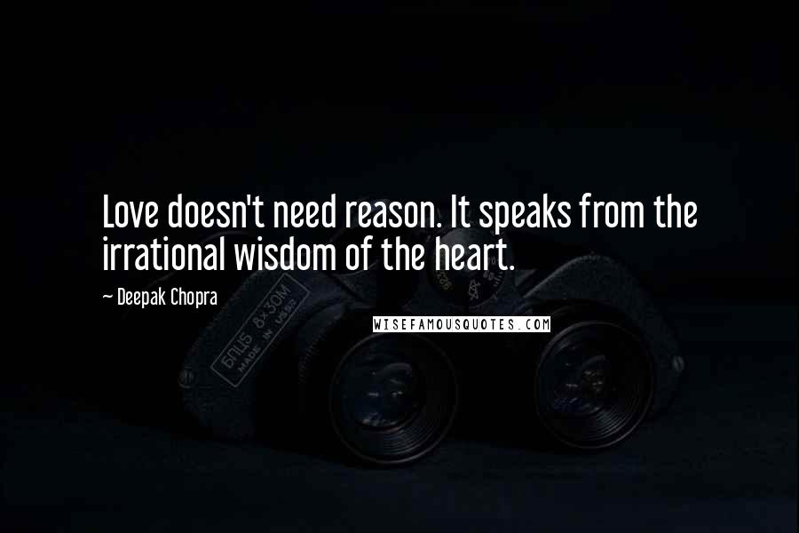 Deepak Chopra Quotes: Love doesn't need reason. It speaks from the irrational wisdom of the heart.
