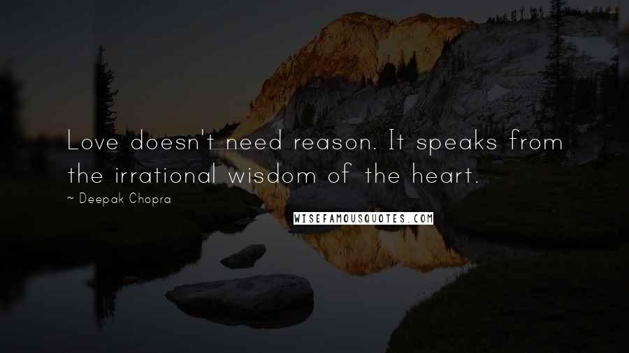 Deepak Chopra Quotes: Love doesn't need reason. It speaks from the irrational wisdom of the heart.