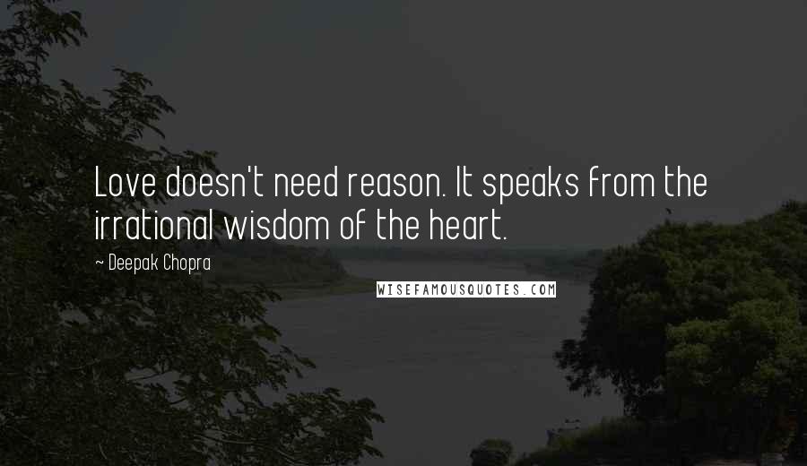 Deepak Chopra Quotes: Love doesn't need reason. It speaks from the irrational wisdom of the heart.