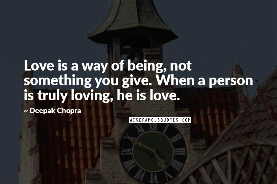 Deepak Chopra Quotes: Love is a way of being, not something you give. When a person is truly loving, he is love.