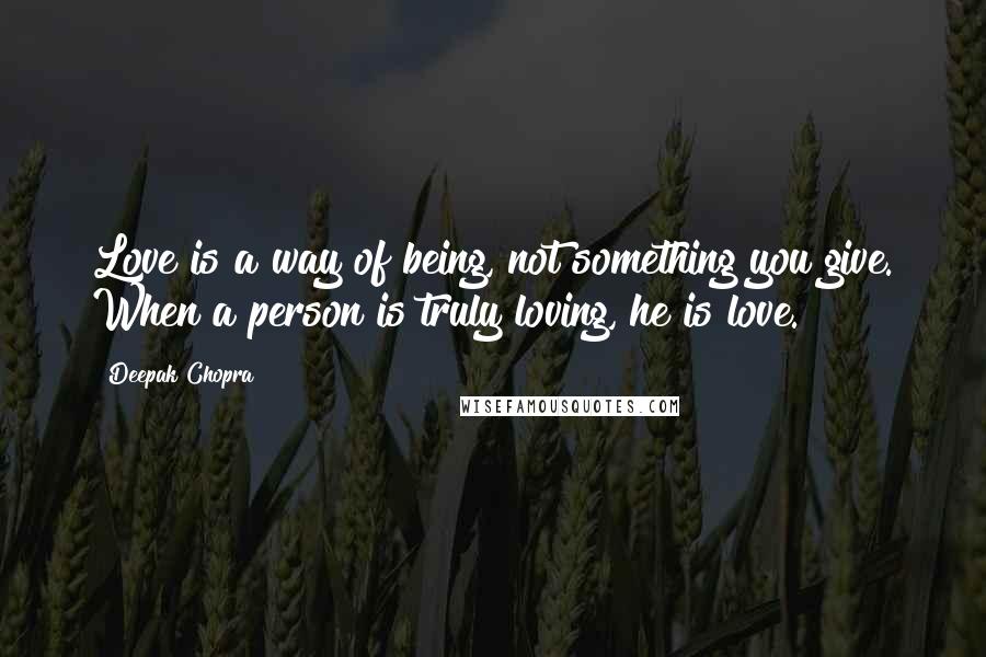 Deepak Chopra Quotes: Love is a way of being, not something you give. When a person is truly loving, he is love.