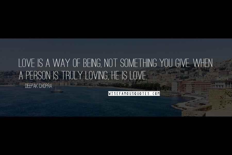 Deepak Chopra Quotes: Love is a way of being, not something you give. When a person is truly loving, he is love.