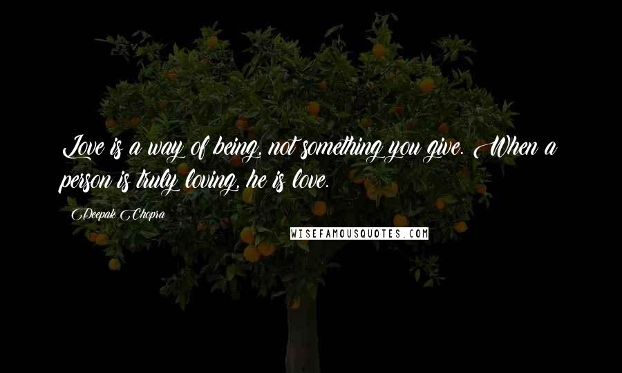 Deepak Chopra Quotes: Love is a way of being, not something you give. When a person is truly loving, he is love.