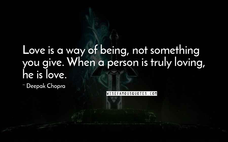 Deepak Chopra Quotes: Love is a way of being, not something you give. When a person is truly loving, he is love.