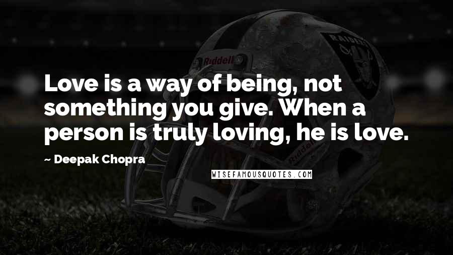 Deepak Chopra Quotes: Love is a way of being, not something you give. When a person is truly loving, he is love.