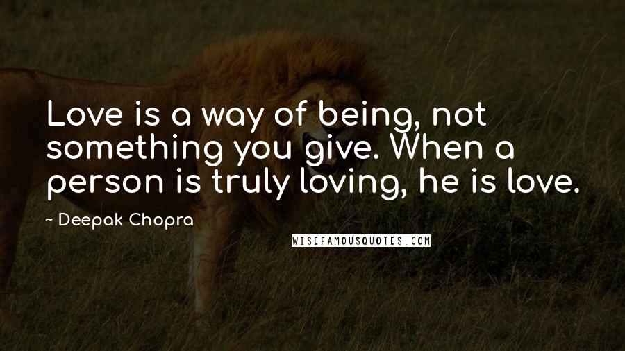 Deepak Chopra Quotes: Love is a way of being, not something you give. When a person is truly loving, he is love.