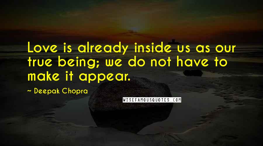 Deepak Chopra Quotes: Love is already inside us as our true being; we do not have to make it appear.