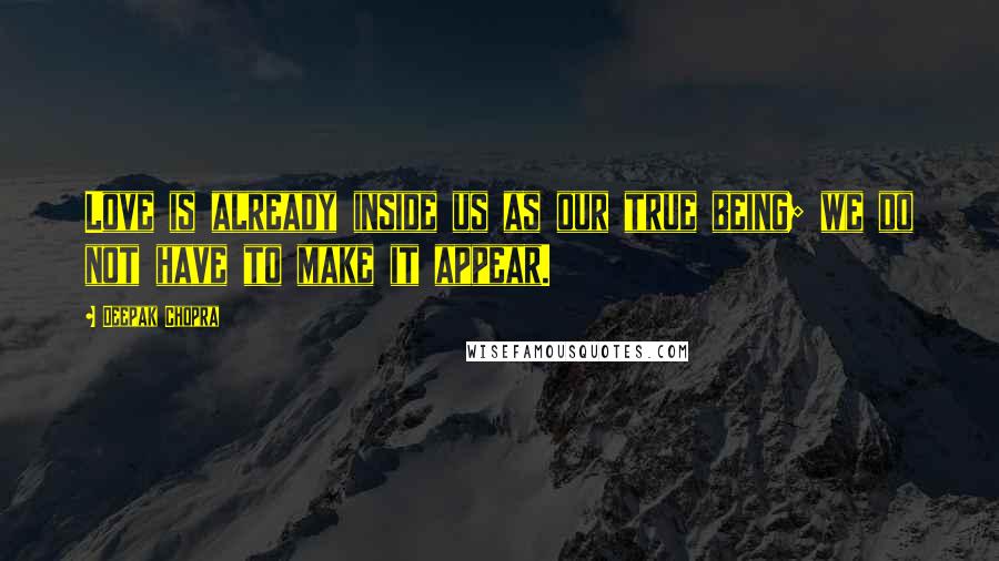 Deepak Chopra Quotes: Love is already inside us as our true being; we do not have to make it appear.