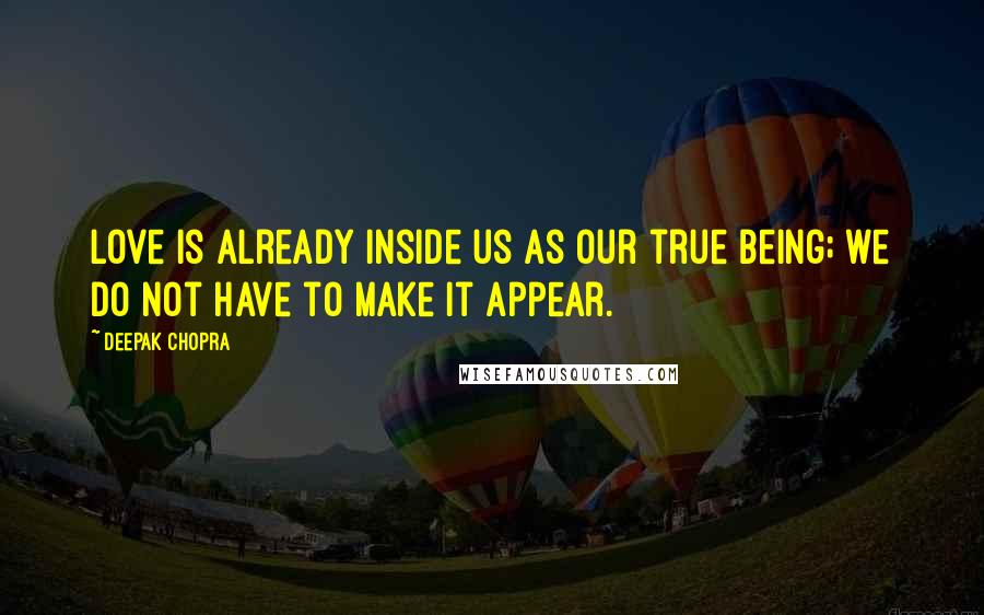 Deepak Chopra Quotes: Love is already inside us as our true being; we do not have to make it appear.