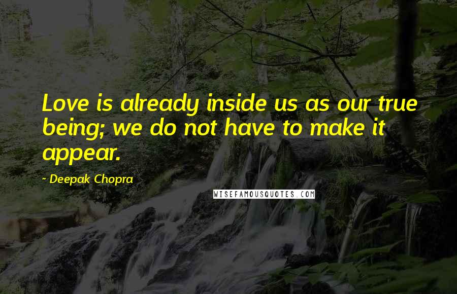 Deepak Chopra Quotes: Love is already inside us as our true being; we do not have to make it appear.