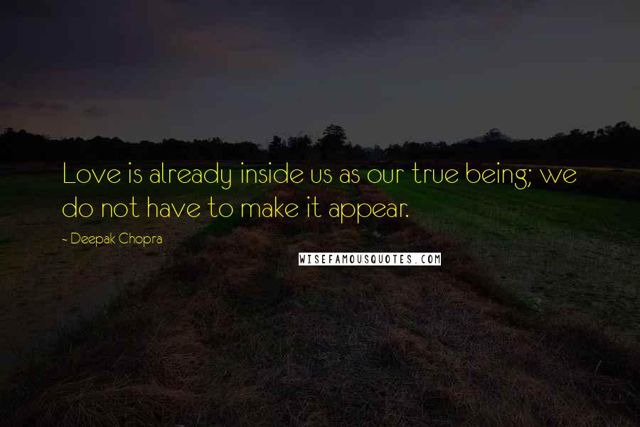 Deepak Chopra Quotes: Love is already inside us as our true being; we do not have to make it appear.