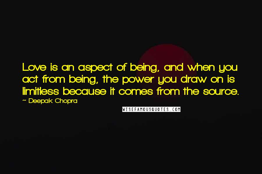 Deepak Chopra Quotes: Love is an aspect of being, and when you act from being, the power you draw on is limitless because it comes from the source.