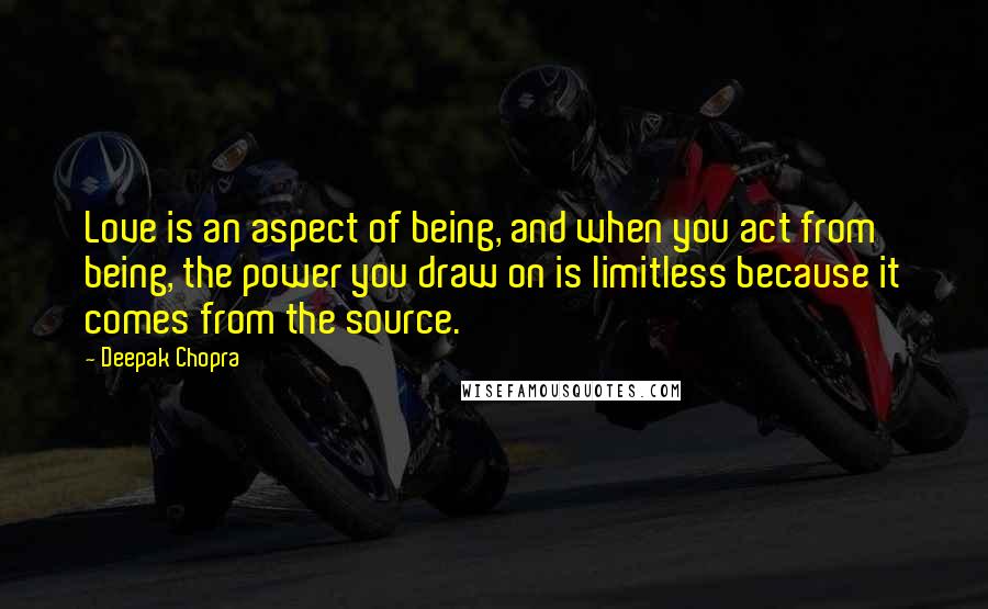 Deepak Chopra Quotes: Love is an aspect of being, and when you act from being, the power you draw on is limitless because it comes from the source.