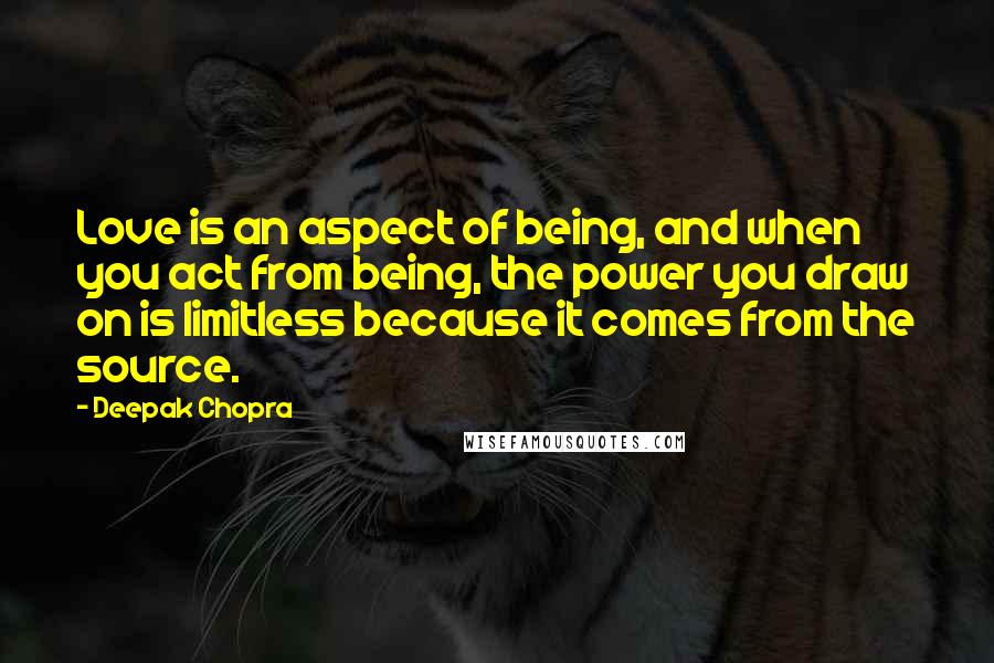 Deepak Chopra Quotes: Love is an aspect of being, and when you act from being, the power you draw on is limitless because it comes from the source.