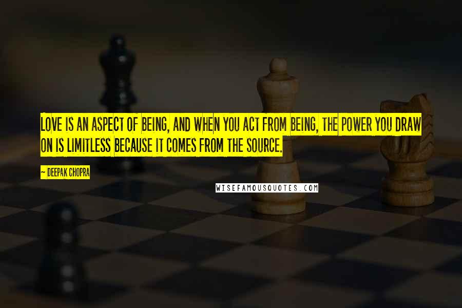 Deepak Chopra Quotes: Love is an aspect of being, and when you act from being, the power you draw on is limitless because it comes from the source.