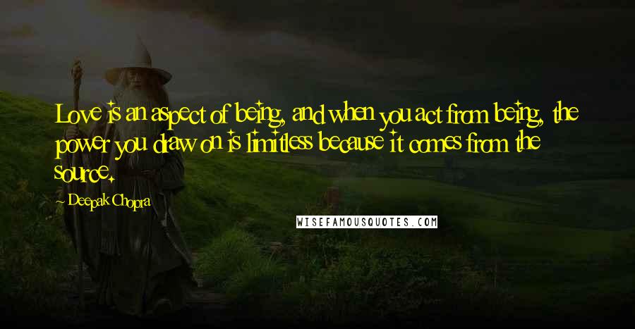 Deepak Chopra Quotes: Love is an aspect of being, and when you act from being, the power you draw on is limitless because it comes from the source.