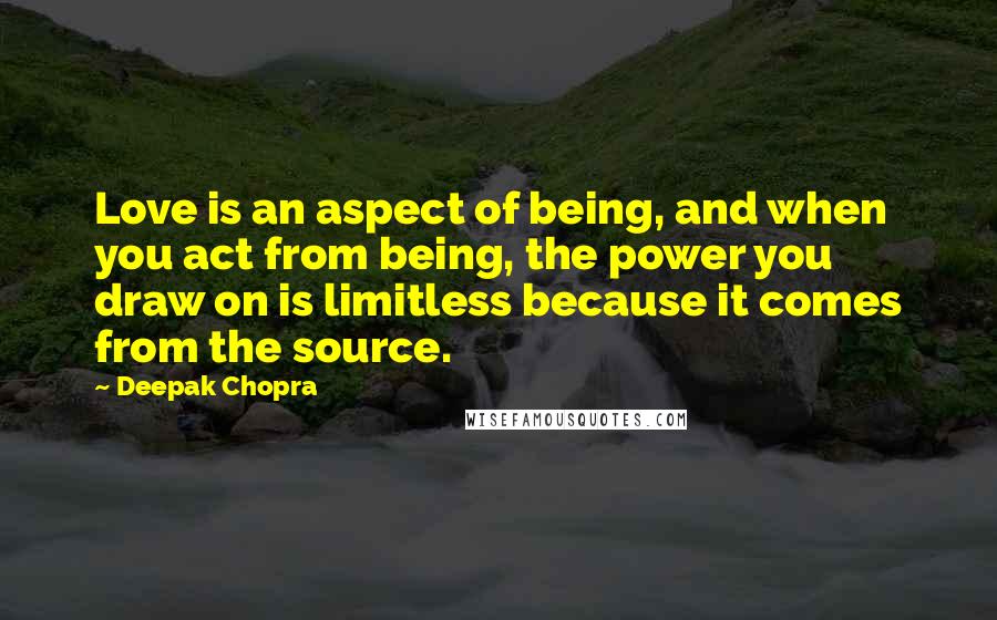 Deepak Chopra Quotes: Love is an aspect of being, and when you act from being, the power you draw on is limitless because it comes from the source.