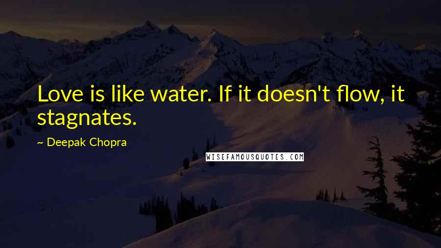 Deepak Chopra Quotes: Love is like water. If it doesn't flow, it stagnates.