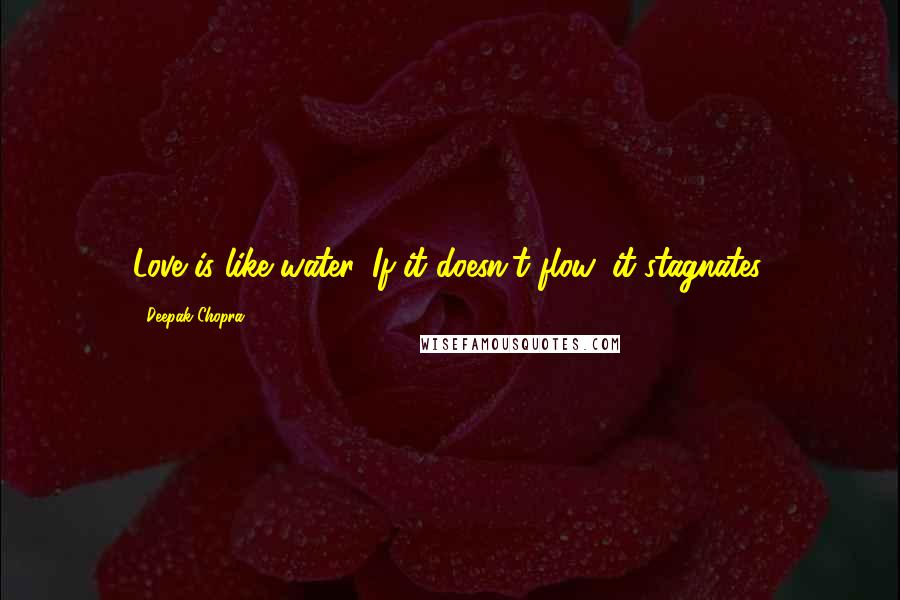Deepak Chopra Quotes: Love is like water. If it doesn't flow, it stagnates.