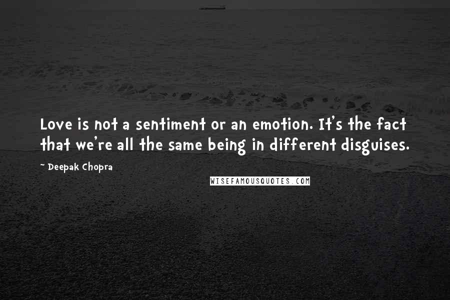 Deepak Chopra Quotes: Love is not a sentiment or an emotion. It's the fact that we're all the same being in different disguises.