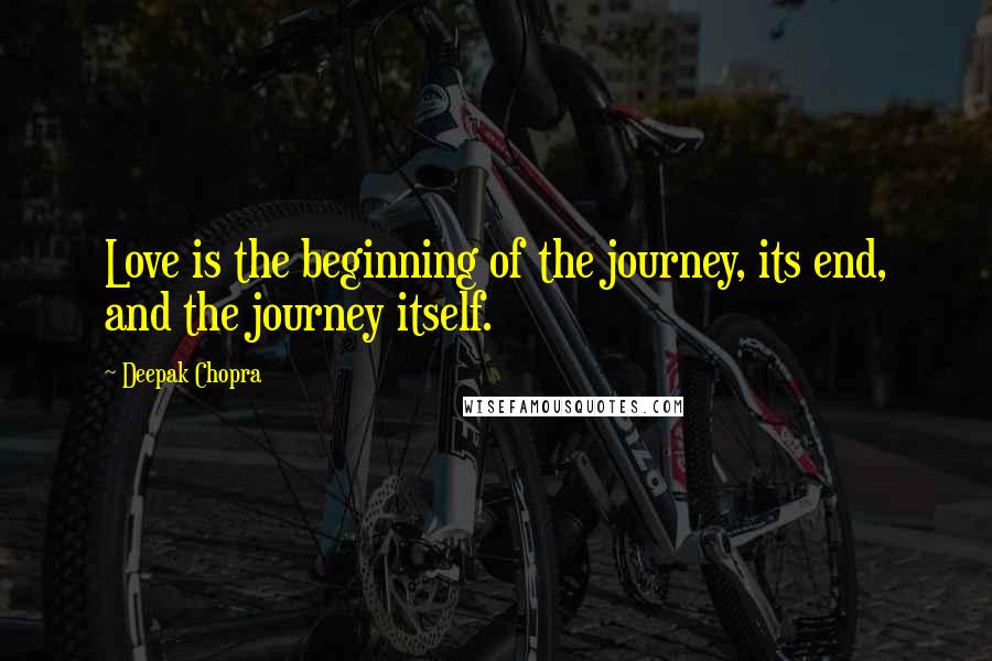 Deepak Chopra Quotes: Love is the beginning of the journey, its end, and the journey itself.