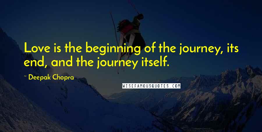 Deepak Chopra Quotes: Love is the beginning of the journey, its end, and the journey itself.