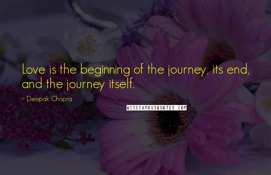 Deepak Chopra Quotes: Love is the beginning of the journey, its end, and the journey itself.