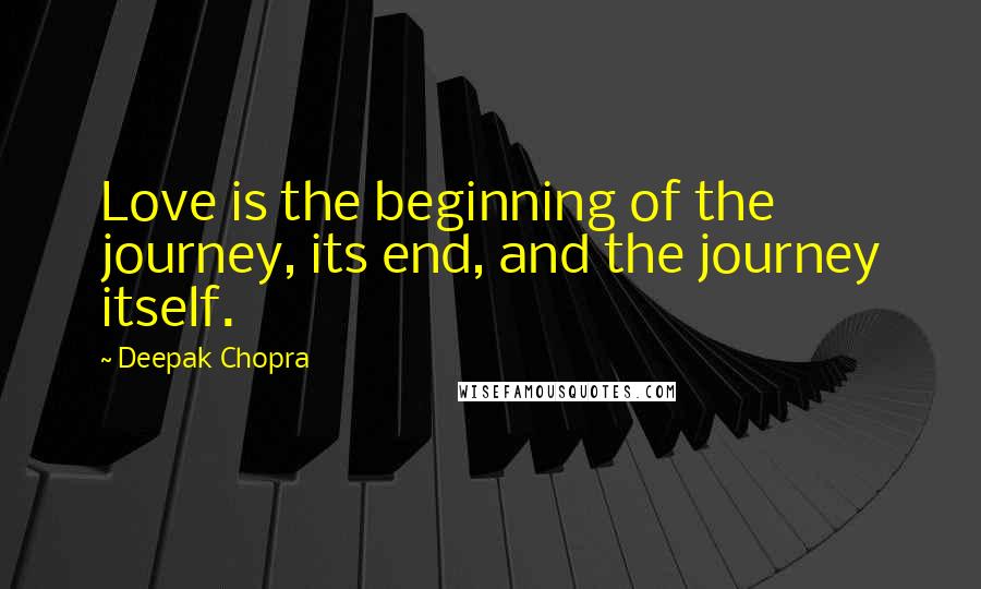 Deepak Chopra Quotes: Love is the beginning of the journey, its end, and the journey itself.