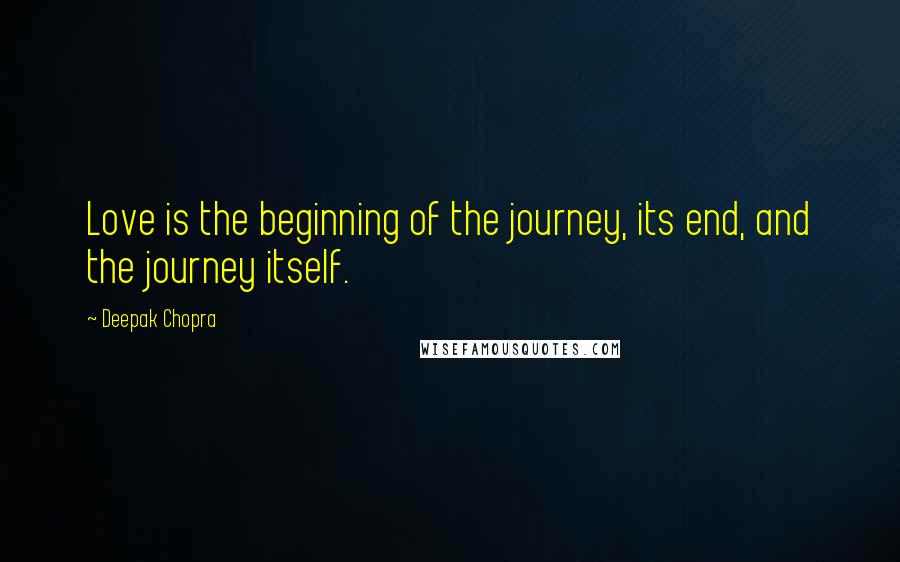 Deepak Chopra Quotes: Love is the beginning of the journey, its end, and the journey itself.