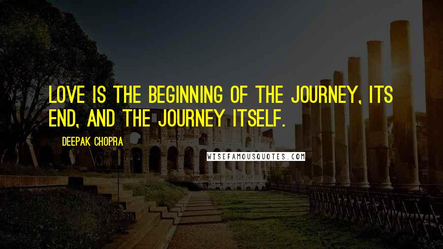 Deepak Chopra Quotes: Love is the beginning of the journey, its end, and the journey itself.