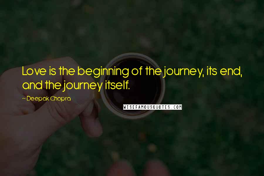 Deepak Chopra Quotes: Love is the beginning of the journey, its end, and the journey itself.