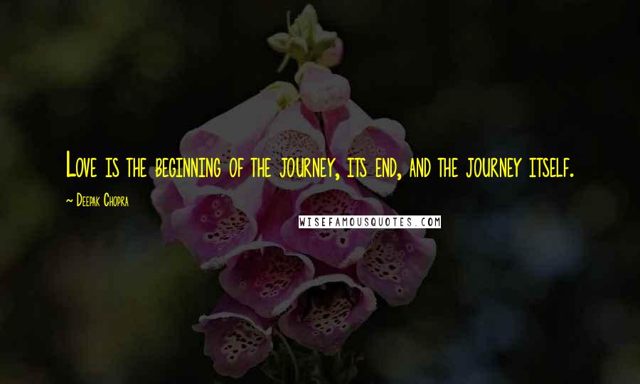 Deepak Chopra Quotes: Love is the beginning of the journey, its end, and the journey itself.