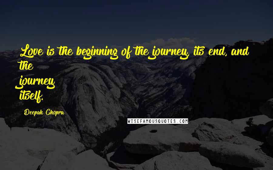 Deepak Chopra Quotes: Love is the beginning of the journey, its end, and the journey itself.