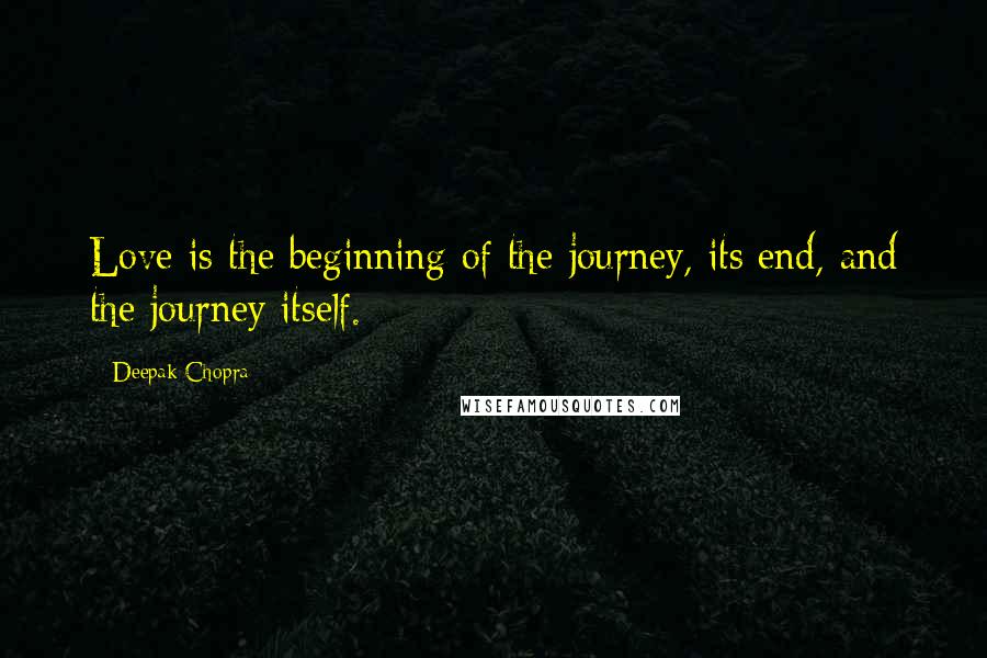 Deepak Chopra Quotes: Love is the beginning of the journey, its end, and the journey itself.