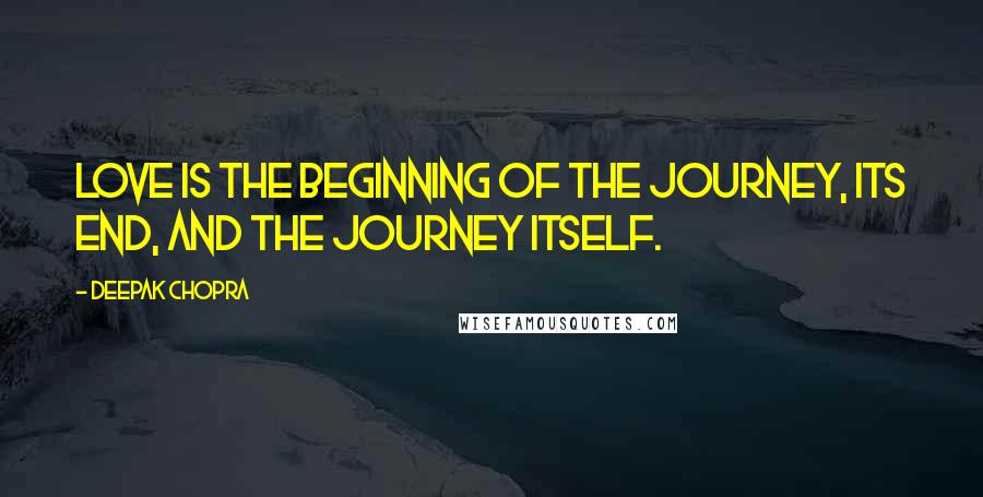 Deepak Chopra Quotes: Love is the beginning of the journey, its end, and the journey itself.