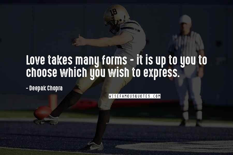 Deepak Chopra Quotes: Love takes many forms - it is up to you to choose which you wish to express.
