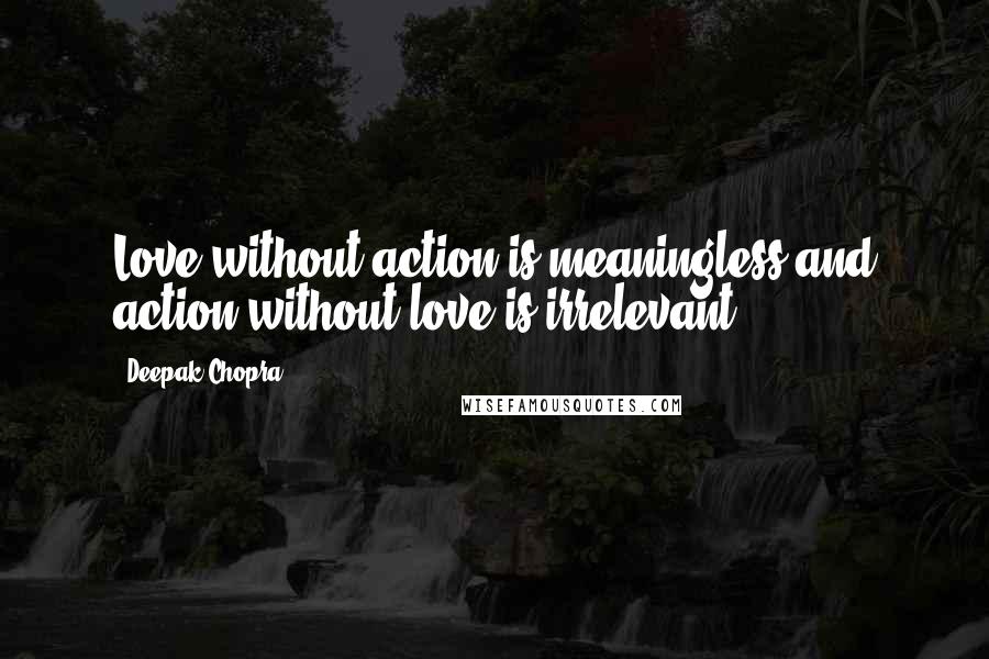 Deepak Chopra Quotes: Love without action is meaningless and action without love is irrelevant.