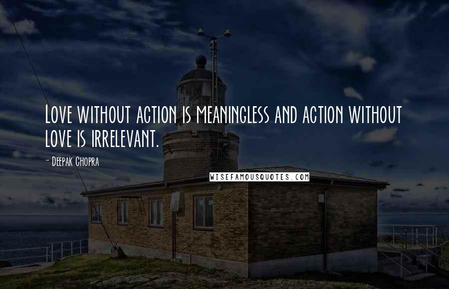 Deepak Chopra Quotes: Love without action is meaningless and action without love is irrelevant.