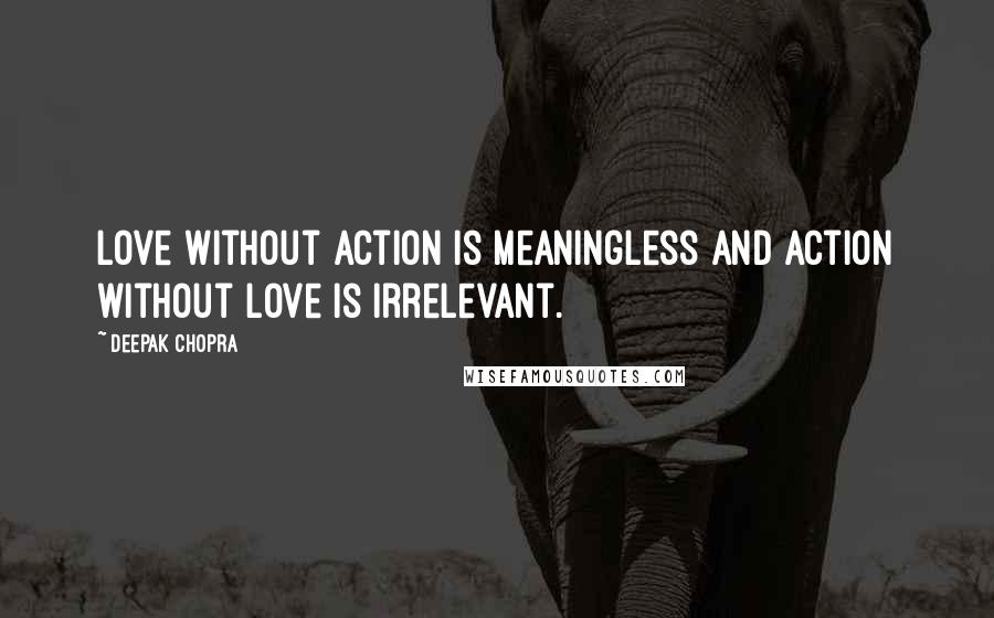 Deepak Chopra Quotes: Love without action is meaningless and action without love is irrelevant.