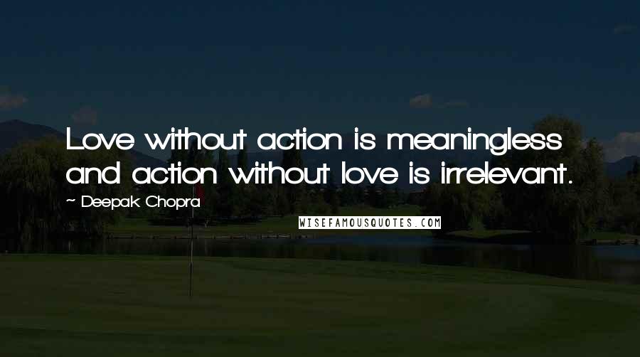 Deepak Chopra Quotes: Love without action is meaningless and action without love is irrelevant.