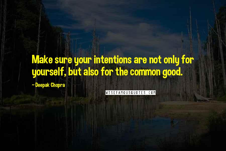 Deepak Chopra Quotes: Make sure your intentions are not only for yourself, but also for the common good.