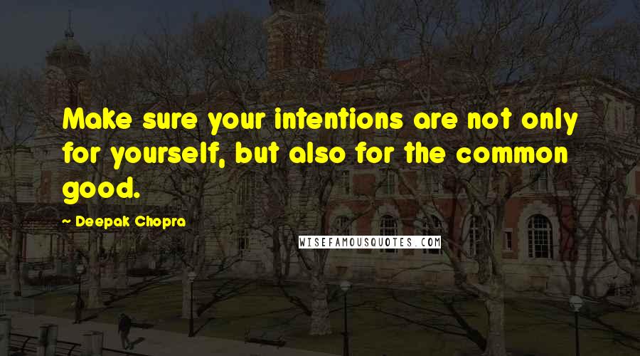 Deepak Chopra Quotes: Make sure your intentions are not only for yourself, but also for the common good.