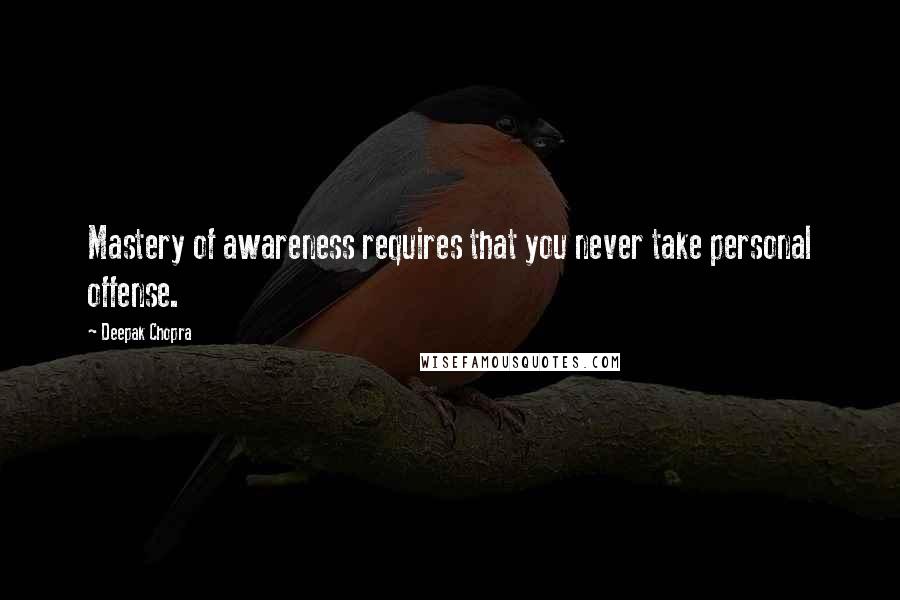 Deepak Chopra Quotes: Mastery of awareness requires that you never take personal offense.