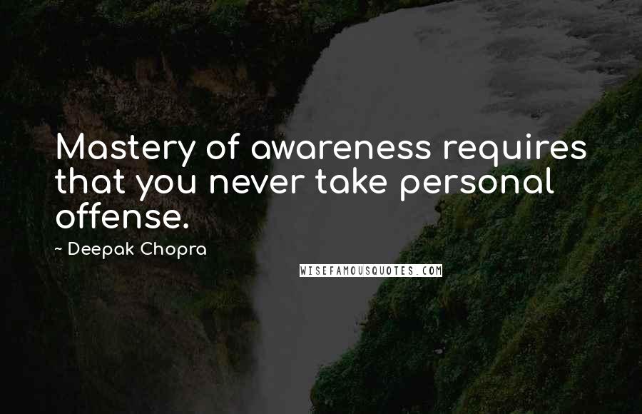 Deepak Chopra Quotes: Mastery of awareness requires that you never take personal offense.