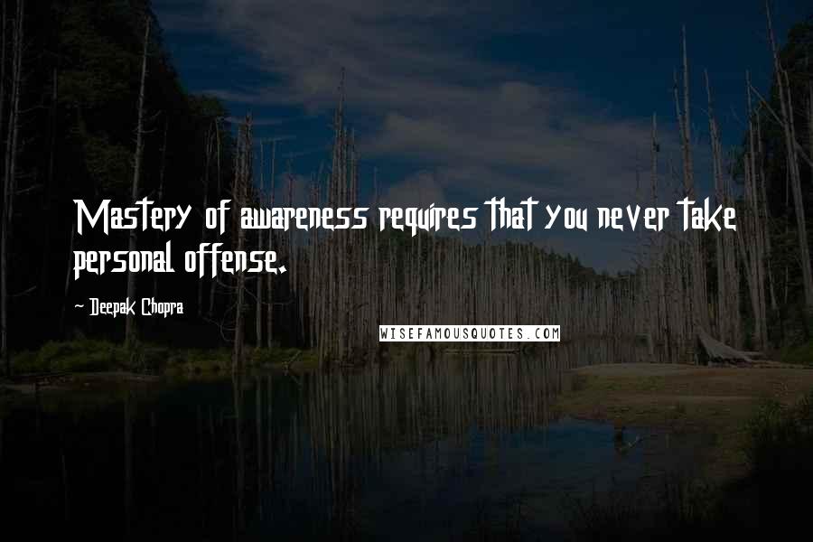 Deepak Chopra Quotes: Mastery of awareness requires that you never take personal offense.