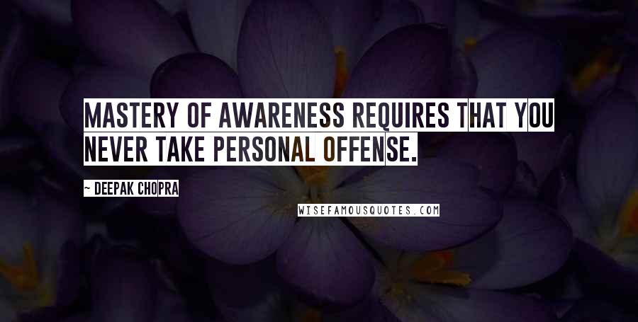 Deepak Chopra Quotes: Mastery of awareness requires that you never take personal offense.