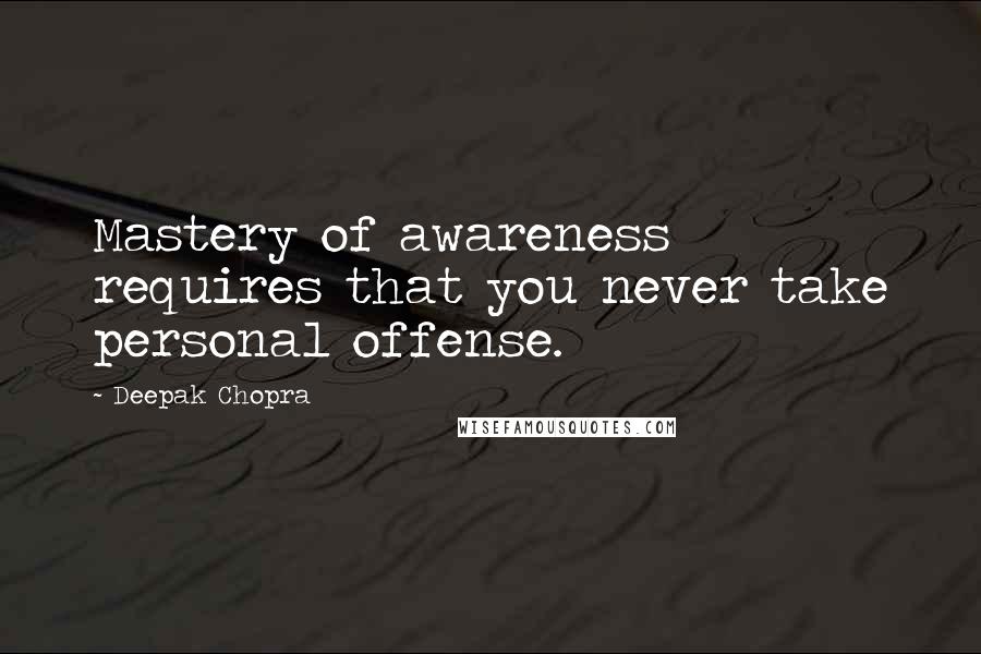 Deepak Chopra Quotes: Mastery of awareness requires that you never take personal offense.